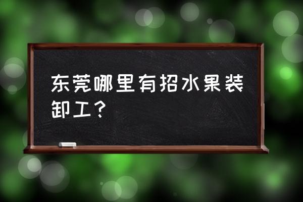 水果批發市場招什么人 東莞哪里有招水果裝卸工？
