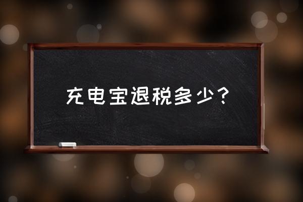 請問移動電源出口有退稅嗎 充電寶退稅多少？