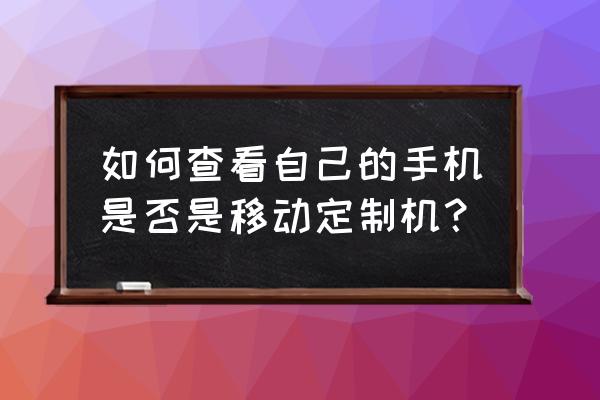怎么看網卡移動定制機 如何查看自己的手機是否是移動定制機？
