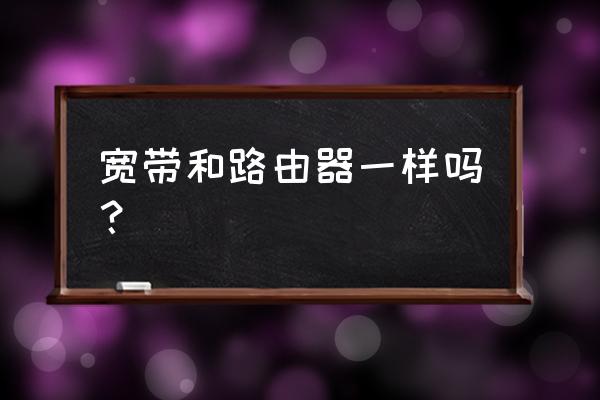 路由器和快帶是不是一個東西 寬帶和路由器一樣嗎? 路由器和快帶是不是一個東西 寬帶和路由器一樣嗎?
