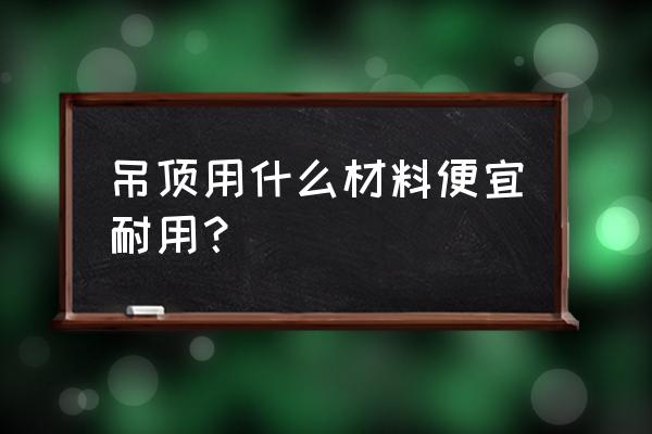 吊頂材料有幾種 吊頂用什么材料便宜耐用？