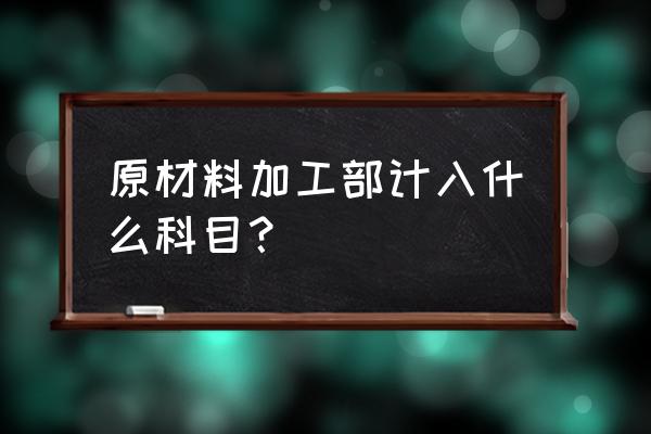 原材料加工費計入什么會計科目 原材料加工部計入什么科目？