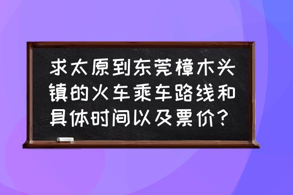 廣州東到樟木頭火車站多少錢 求太原到東莞樟木頭鎮(zhèn)的火車乘車路線和具體時(shí)間以及票價(jià)？