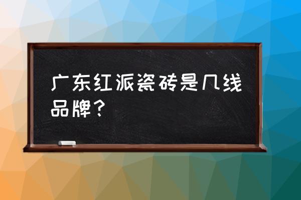 紅派瓷磚是哪兒生產的 廣東紅派瓷磚是幾線品牌？