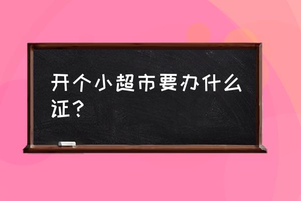 個(gè)體零售店需要辦理哪些證件 開(kāi)個(gè)小超市要辦什么證？