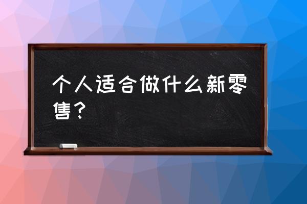 個人做新零售需要多少錢 個人適合做什么新零售？