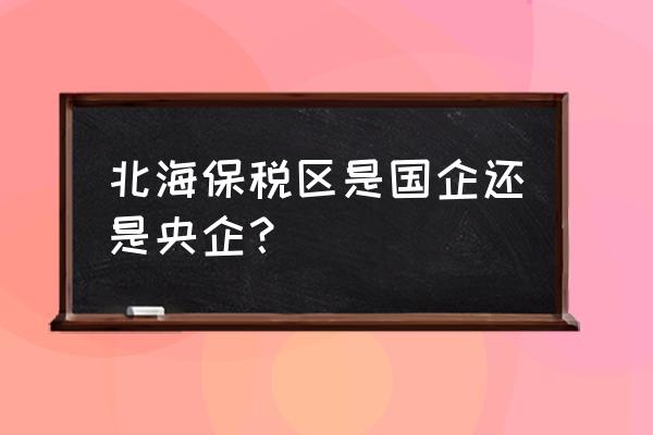 廣西北海出口加工區屬于什么 北海保稅區是國企還是央企？