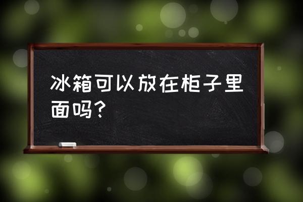 冰箱鑲嵌在柜子里好嗎 冰箱可以放在柜子里面嗎？