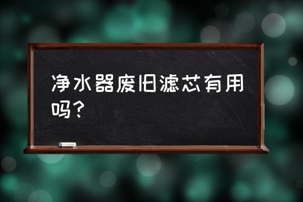 廢的凈水器濾芯有用嗎 凈水器廢舊濾芯有用嗎？