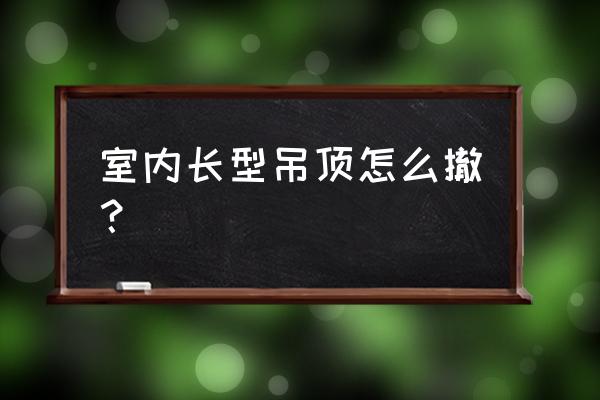 長條集成吊頂怎么拆裝 室內長型吊頂怎么撤？
