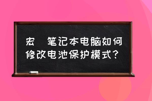 宏基有沒有電源養(yǎng)護(hù)模式 宏碁筆記本電腦如何修改電池保護(hù)模式？