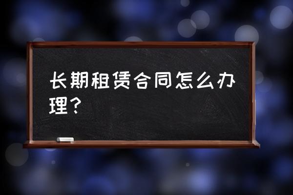 怎么樣辦理房屋長期租賃 長期租賃合同怎么辦理? 怎么樣辦理房屋長期租賃 長期租賃合同怎么辦理?