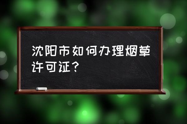 沈陽煙草零售許可證如何辦理 沈陽市如何辦理煙草許可證？