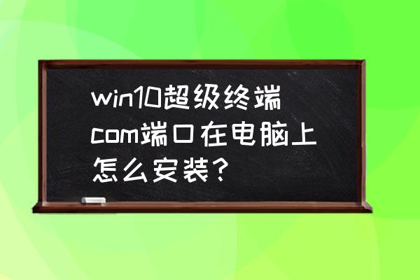 win10系統(tǒng)端口在哪com win10超級終端com端口在電腦上怎么安裝？