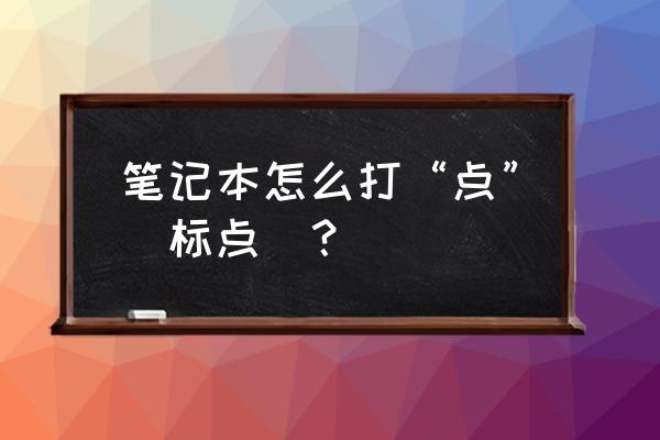 筆記本電腦上面的點(diǎn)在哪 筆記本怎么打“點(diǎn)”（標(biāo)點(diǎn)）？