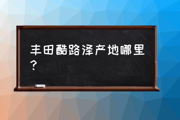 長(zhǎng)春平行進(jìn)口車(chē)在哪里 豐田酷路澤產(chǎn)地哪里？