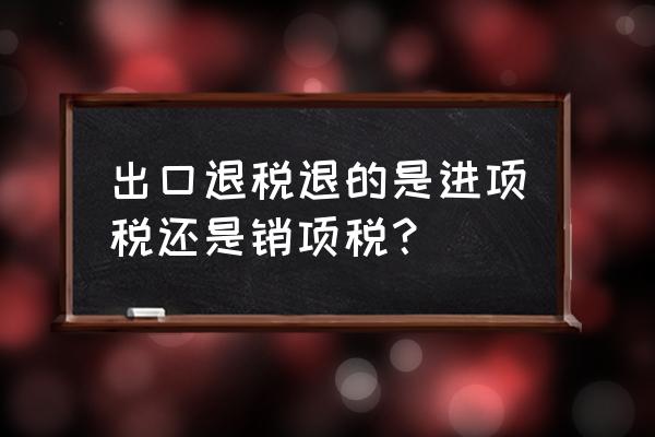 老師為什么出口退稅在貸方 出口退稅退的是進項稅還是銷項稅？