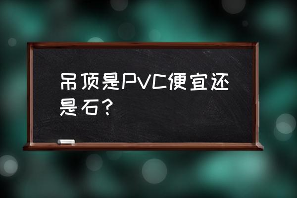 石膏吊頂和pvc吊頂哪個便宜 吊頂是PVC便宜還是石？