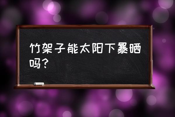 竹子鞋架耐曬嗎 竹架子能太陽下暴曬嗎？