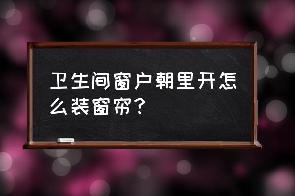 窗戶內開窗簾怎么處理 衛(wèi)生間窗戶朝里開怎么裝窗簾？