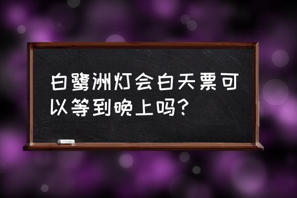 溫州白鹿洲公園燈光秀如何看 白鷺洲燈會白天票可以等到晚上嗎？