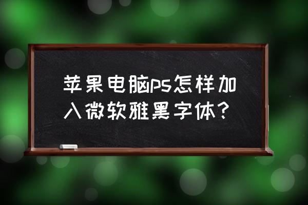 蘋果電腦怎么設置微軟雅黑 蘋果電腦ps怎樣加入微軟雅黑字體？