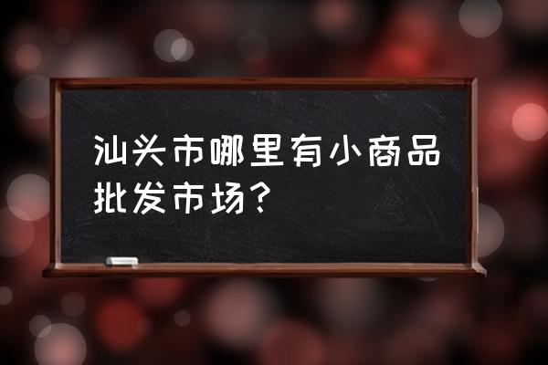 汕頭童鞋批發(fā)市場在哪 汕頭市哪里有小商品批發(fā)市場？
