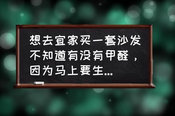 宜家密度板家具環保嗎 想去宜家買一套沙發不知道有沒有甲醛，因為馬上要生寶寶了，所以擔心？