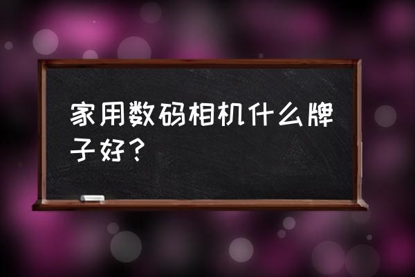 家用數(shù)碼相機(jī)什么牌子比較好 家用數(shù)碼相機(jī)什么牌子好？