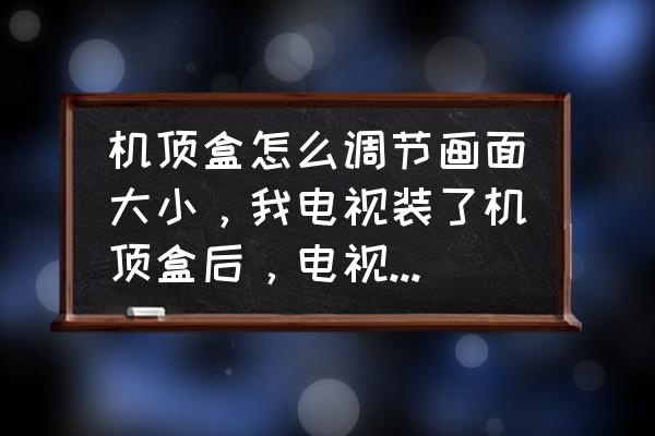 聯(lián)通機(jī)頂盒如何壓縮畫面 機(jī)頂盒怎么調(diào)節(jié)畫面大小，我電視裝了機(jī)頂盒后，電視畫面超過屏幕了，請(qǐng)問怎么解決？