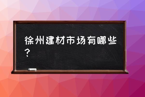 江蘇徐州石材市場在哪里 徐州建材市場有哪些? 江蘇徐州石材市場在哪里 徐州建材市場有哪些?