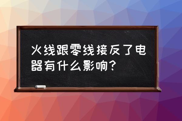 火線零線反接對電器有什么影響嗎 火線跟零線接反了電器有什么影響？
