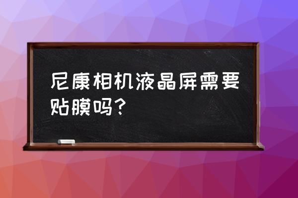 單反相機屏幕需要貼膜嗎 尼康相機液晶屏需要貼膜嗎？