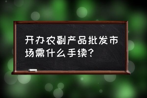 蔬菜批發市場需要什么手續 開辦農副產品批發市場需什么手續？