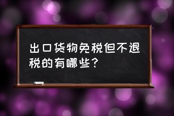貿易出口企業能不征稅不退稅嗎 出口貨物免稅但不退稅的有哪些？