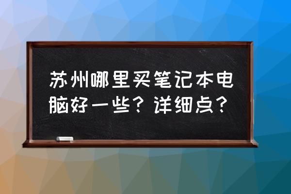 請問蘇州哪里有聯想筆記本專賣店 蘇州哪里買筆記本電腦好一些？詳細點？