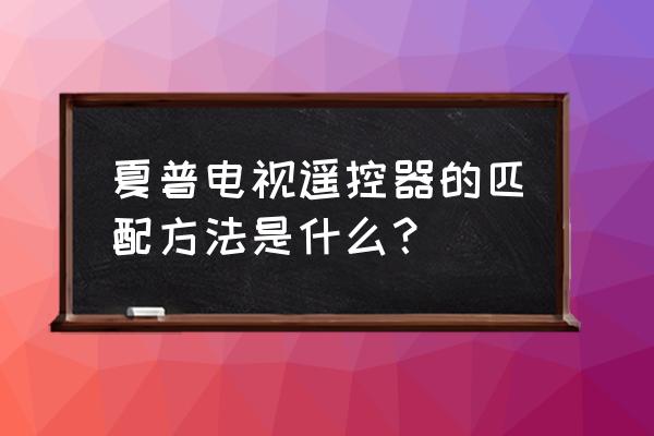 夏普電視遙控器如何匹配 夏普電視遙控器的匹配方法是什么？