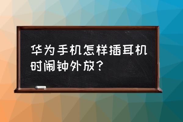 手機插了耳機鬧鐘會外放嗎華為 華為手機怎樣插耳機時鬧鐘外放? 手機插了耳機鬧鐘會外放嗎華為 華為手機怎樣插耳機時鬧鐘外放?