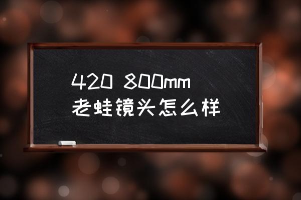 老蛙鏡頭哪里銷售 420 800mm老蛙鏡頭怎么樣