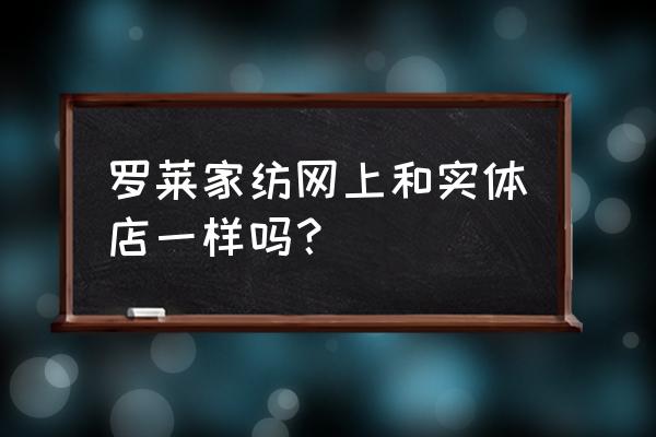 羅萊家紡在昆明有幾家專賣店 羅萊家紡網上和實體店一樣嗎？