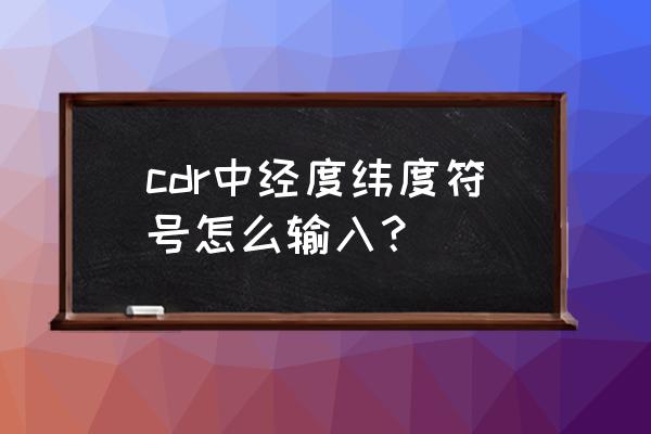 緯度字母鍵盤怎么輸入 cdr中經度緯度符號怎么輸入？