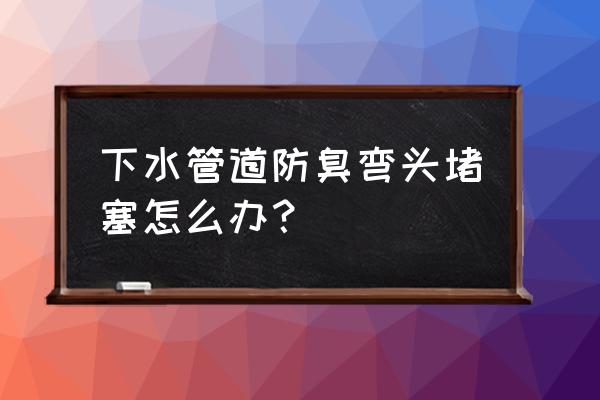 下水道防臭地漏堵了怎么辦 下水管道防臭彎頭堵塞怎么辦？