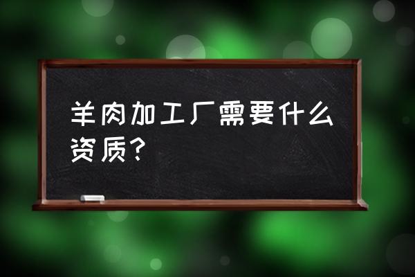 羊肉卷加工廠怎么辦 羊肉加工廠需要什么資質？