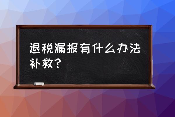 出口退稅逾期申報怎么辦 退稅漏報有什么辦法補救？