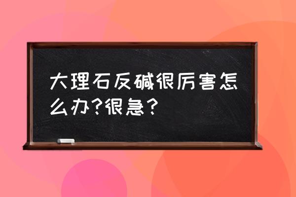大理石返堿是怎么完成的 大理石反堿很厲害怎么辦?很急？