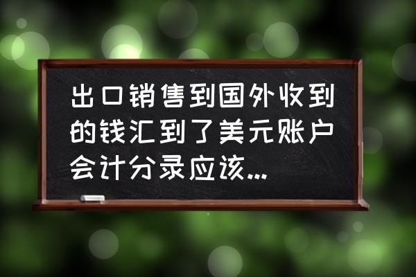 外貿出口收到外幣怎么做賬 出口銷售到國外收到的錢匯到了美元賬戶會計分錄應該怎么做？
