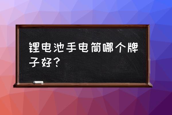 手電筒鋰電池買哪個(gè) 鋰電池手電筒哪個(gè)牌子好? 手電筒鋰電池買哪個(gè) 鋰電池手電筒哪個(gè)牌子好?