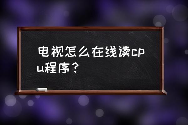 智能電視怎讀取程序 電視怎么在線讀cpu程序？