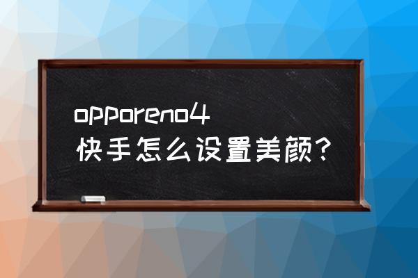 快手如何美顏相機鏡頭 opporeno4快手怎么設置美顏? 快手如何美顏相機鏡頭 opporeno4快手怎么設置美顏?
