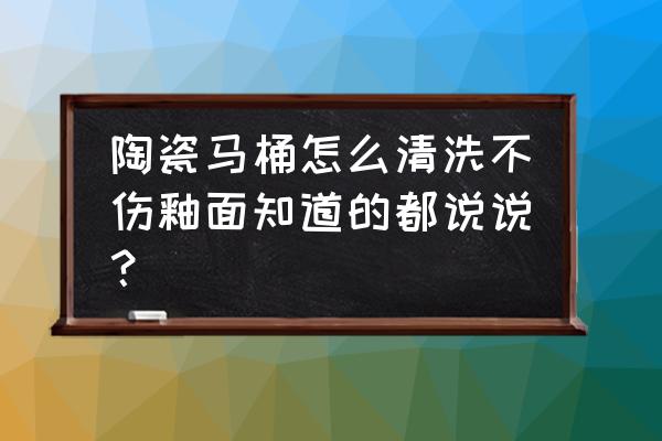 衛生間瓷磚馬桶怎么洗 陶瓷馬桶怎么清洗不傷釉面知道的都說說？